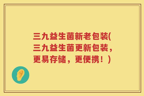 三九益生菌新老包装(三九益生菌更新包装，更易存储，更便携！)