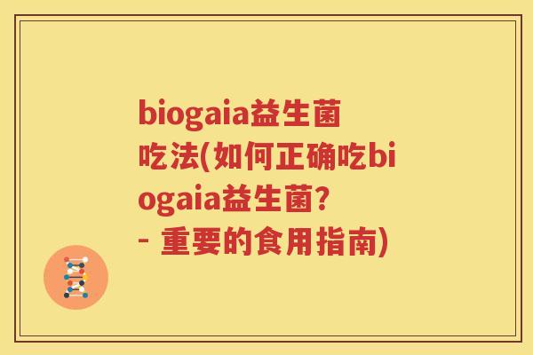 biogaia益生菌吃法(如何正确吃biogaia益生菌？ - 重要的食用指南)