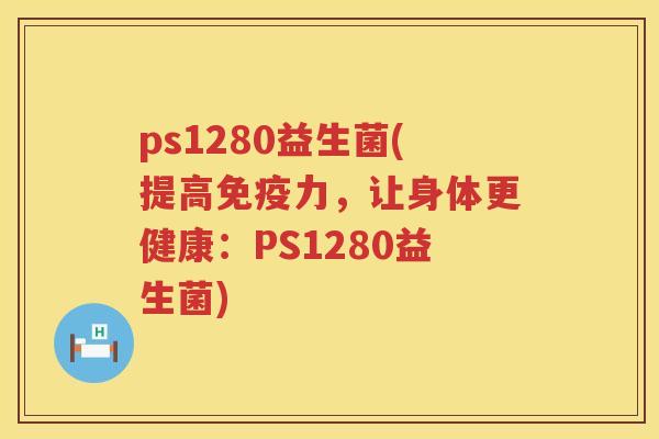 ps1280益生菌(提高免疫力，让身体更健康：PS1280益生菌)