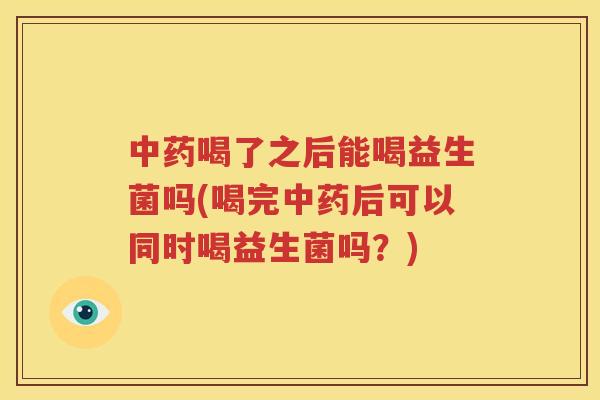 中药喝了之后能喝益生菌吗(喝完中药后可以同时喝益生菌吗？)