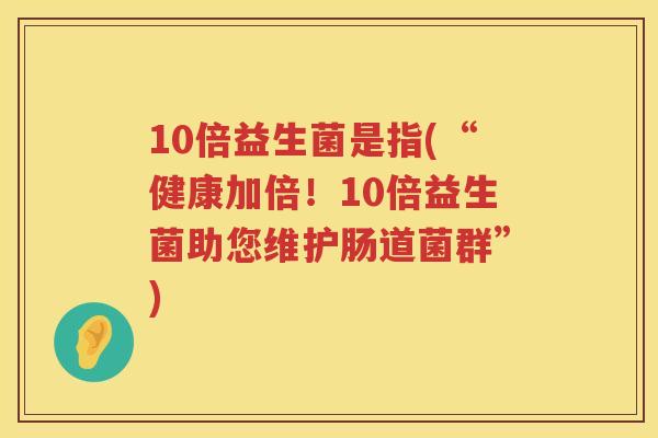 10倍益生菌是指(“健康加倍！10倍益生菌助您维护肠道菌群”)