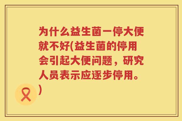 为什么益生菌一停大便就不好(益生菌的停用会引起大便问题，研究人员表示应逐步停用。)