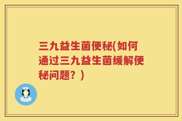 三九益生菌便秘(如何通过三九益生菌缓解便秘问题？)