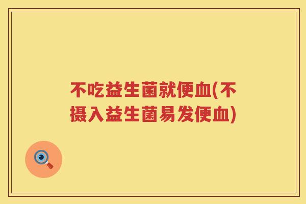 不吃益生菌就便血(不摄入益生菌易发便血)