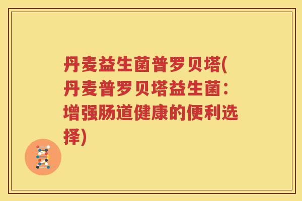 丹麦益生菌普罗贝塔(丹麦普罗贝塔益生菌：增强肠道健康的便利选择)