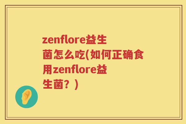 zenflore益生菌怎么吃(如何正确食用zenflore益生菌？)