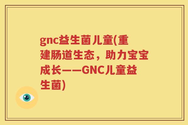 gnc益生菌儿童(重建肠道生态，助力宝宝成长——GNC儿童益生菌)