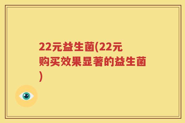 22元益生菌(22元购买效果显著的益生菌)