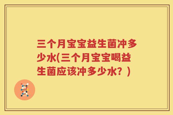 三个月宝宝益生菌冲多少水(三个月宝宝喝益生菌应该冲多少水？)