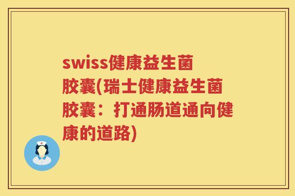 swiss健康益生菌胶囊(瑞士健康益生菌胶囊：打通肠道通向健康的道路)