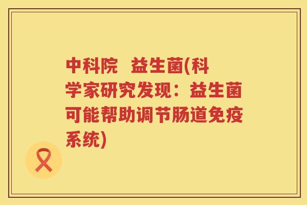 中科院  益生菌(科学家研究发现：益生菌可能帮助调节肠道免疫系统)
