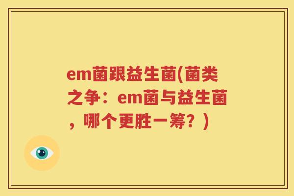 em菌跟益生菌(菌类之争：em菌与益生菌，哪个更胜一筹？)