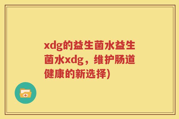 xdg的益生菌水益生菌水xdg，维护肠道健康的新选择)