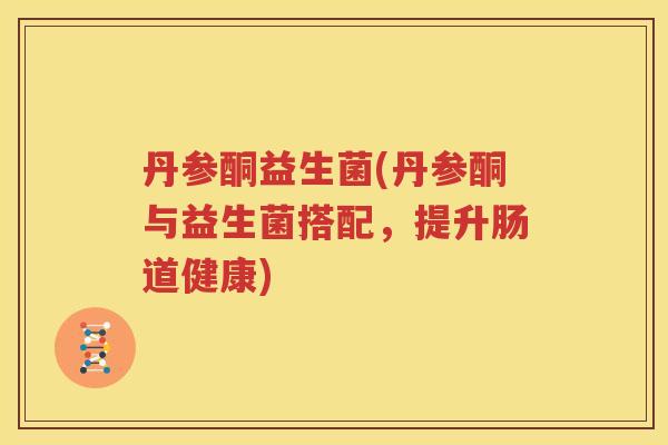 丹参酮益生菌(丹参酮与益生菌搭配，提升肠道健康)