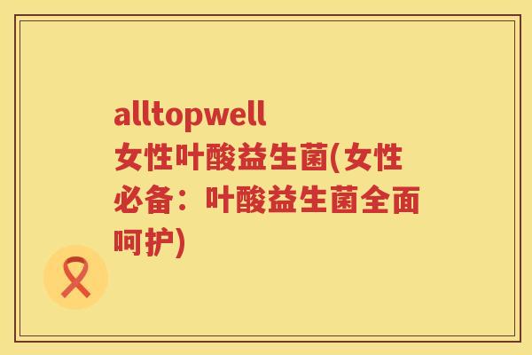 alltopwell女性叶酸益生菌(女性必备：叶酸益生菌全面呵护)