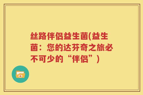 丝路伴侣益生菌(益生菌：您的达芬奇之旅必不可少的“伴侣”)