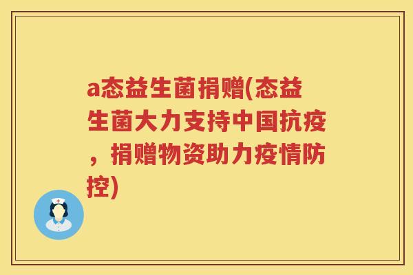 a态益生菌捐赠(态益生菌大力支持中国抗疫，捐赠物资助力疫情防控)