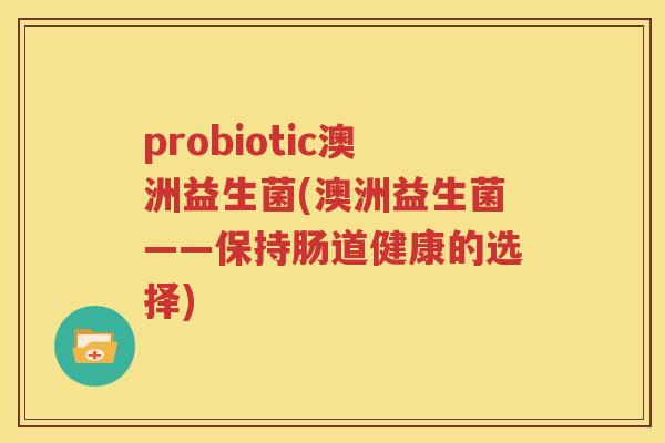 probiotic澳洲益生菌(澳洲益生菌——保持肠道健康的选择)