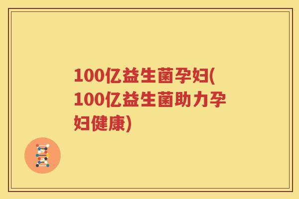 100亿益生菌孕妇(100亿益生菌助力孕妇健康)