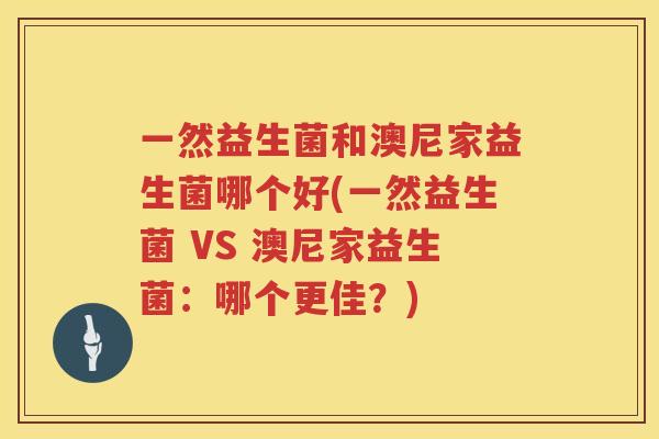 一然益生菌和澳尼家益生菌哪个好(一然益生菌 VS 澳尼家益生菌：哪个更佳？)