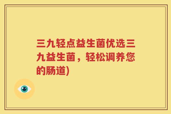 三九轻点益生菌优选三九益生菌，轻松调养您的肠道)