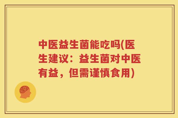 中医益生菌能吃吗(医生建议：益生菌对中医有益，但需谨慎食用)