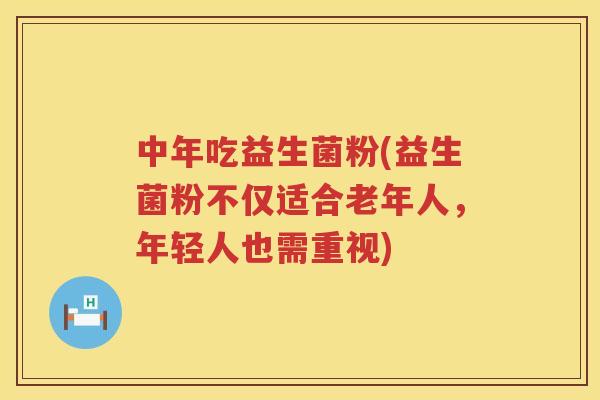 中年吃益生菌粉(益生菌粉不仅适合老年人，年轻人也需重视)