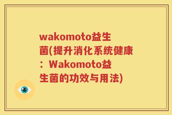 wakomoto益生菌(提升消化系统健康：Wakomoto益生菌的功效与用法)