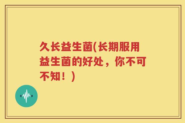 久长益生菌(长期服用益生菌的好处，你不可不知！)