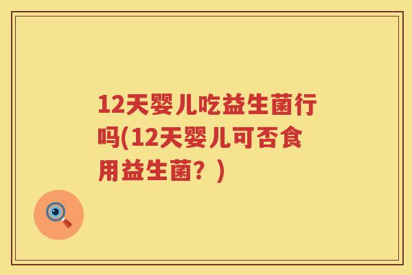 12天婴儿吃益生菌行吗(12天婴儿可否食用益生菌？)