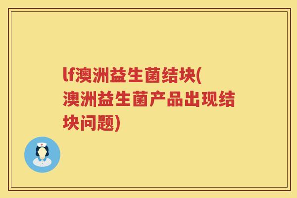 lf澳洲益生菌结块(澳洲益生菌产品出现结块问题)