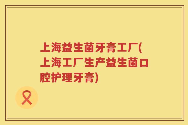 上海益生菌牙膏工厂(上海工厂生产益生菌口腔护理牙膏)