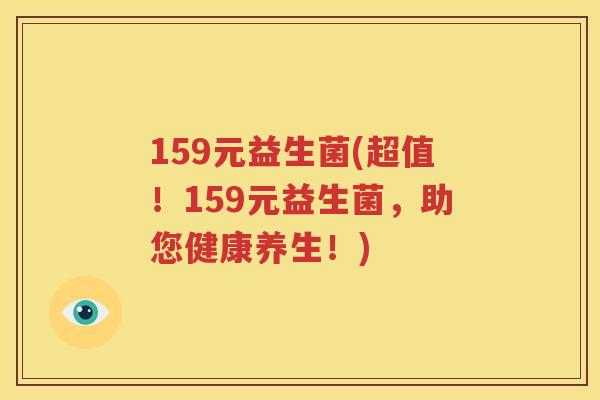 159元益生菌(超值！159元益生菌，助您健康养生！)