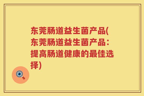 东莞肠道益生菌产品(东莞肠道益生菌产品：提高肠道健康的最佳选择)