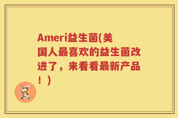Ameri益生菌(美国人最喜欢的益生菌改进了，来看看最新产品！)