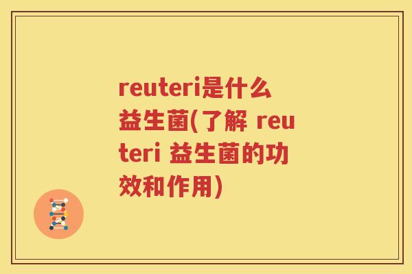 reuteri是什么益生菌(了解 reuteri 益生菌的功效和作用)