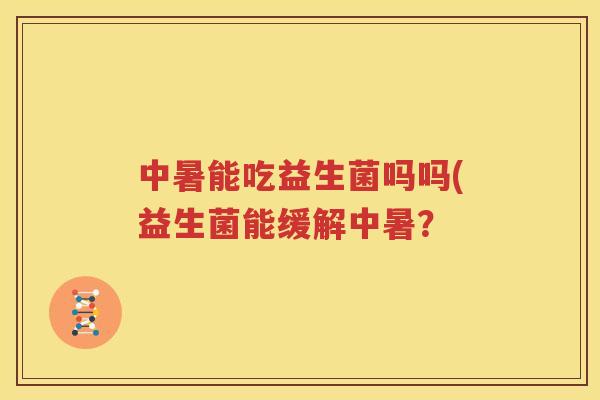 中暑能吃益生菌吗吗(益生菌能缓解中暑？