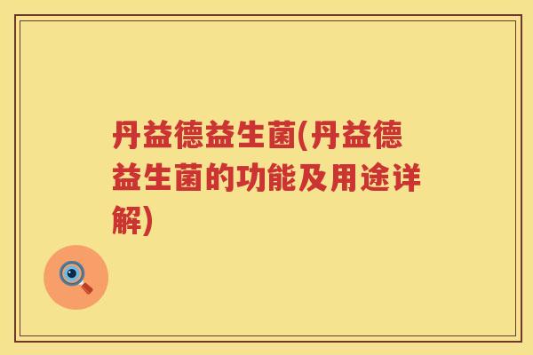 丹益德益生菌(丹益德益生菌的功能及用途详解)