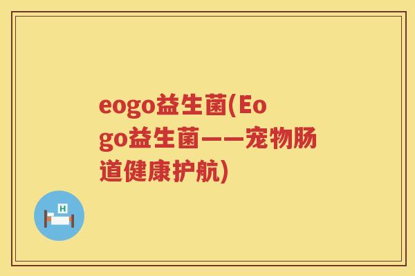 eogo益生菌(Eogo益生菌——宠物肠道健康护航)