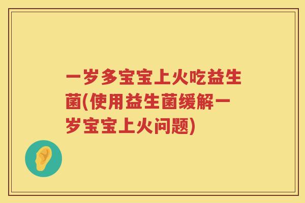 一岁多宝宝上火吃益生菌(使用益生菌缓解一岁宝宝上火问题)