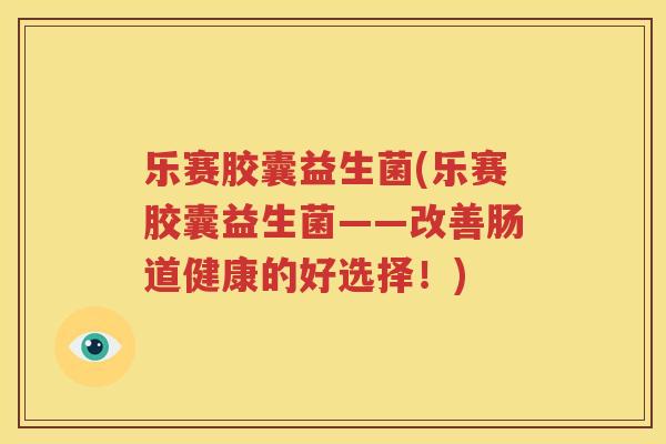 乐赛胶囊益生菌(乐赛胶囊益生菌——改善肠道健康的好选择！)