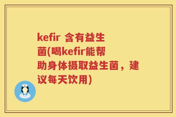 kefir 含有益生菌(喝kefir能帮助身体摄取益生菌，建议每天饮用)