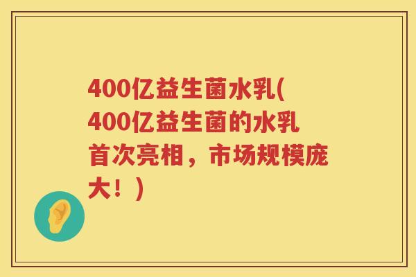 400亿益生菌水乳(400亿益生菌的水乳首次亮相，市场规模庞大！)