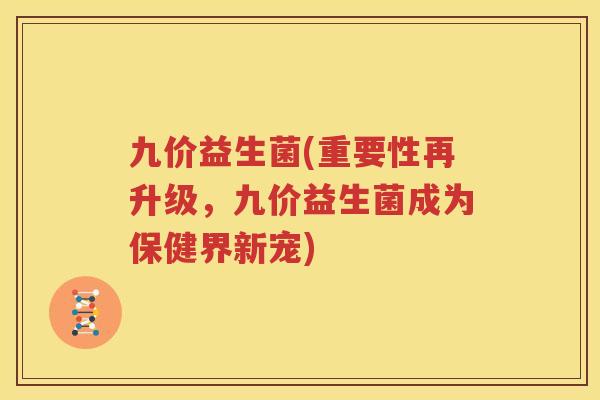 九价益生菌(重要性再升级，九价益生菌成为保健界新宠)