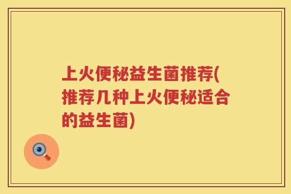 上火便秘益生菌推荐(推荐几种上火便秘适合的益生菌)