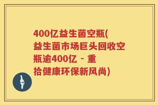 400亿益生菌空瓶(益生菌市场巨头回收空瓶逾400亿 - 重拾健康环保新风尚)