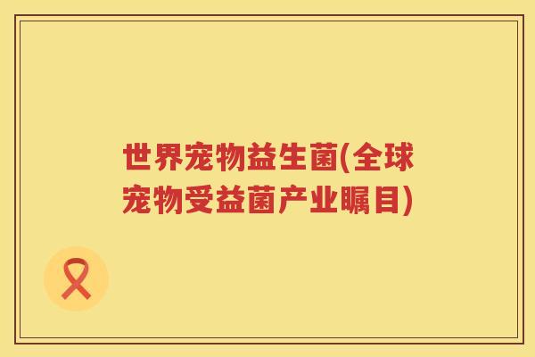 世界宠物益生菌(全球宠物受益菌产业瞩目)
