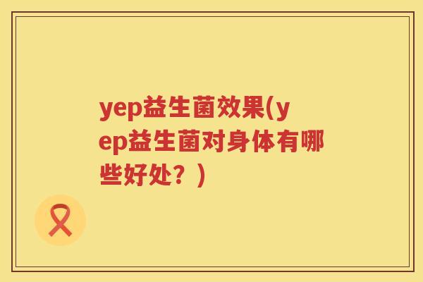 yep益生菌效果(yep益生菌对身体有哪些好处？)