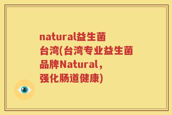 natural益生菌台湾(台湾专业益生菌品牌Natural，强化肠道健康)