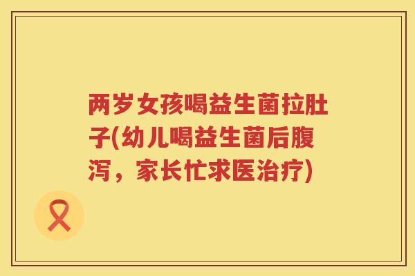 两岁女孩喝益生菌拉肚子(幼儿喝益生菌后腹泻，家长忙求医治疗)